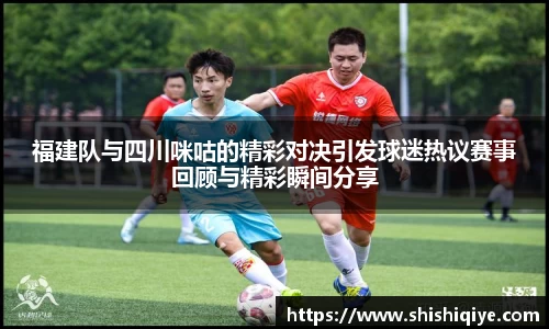 福建队与四川咪咕的精彩对决引发球迷热议赛事回顾与精彩瞬间分享