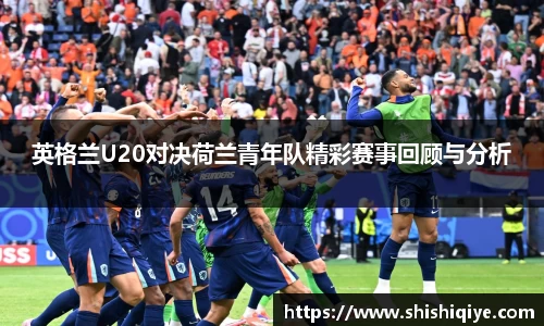英格兰U20对决荷兰青年队精彩赛事回顾与分析